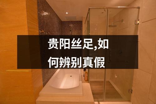 贵阳丝足,如何辨别真假