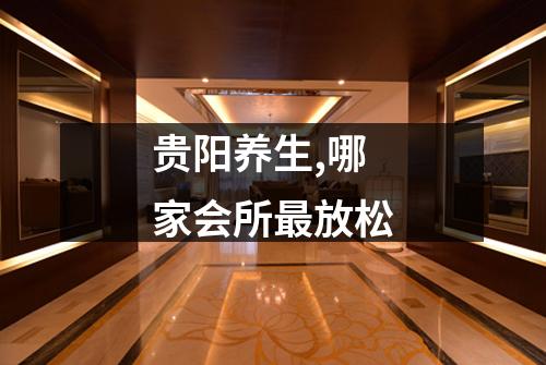 贵阳养生,哪家会所最放松