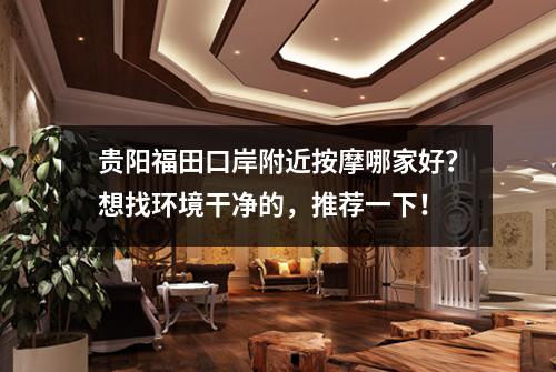 贵阳福田口岸附近按摩哪家好?想找环境干净的,推荐一下!