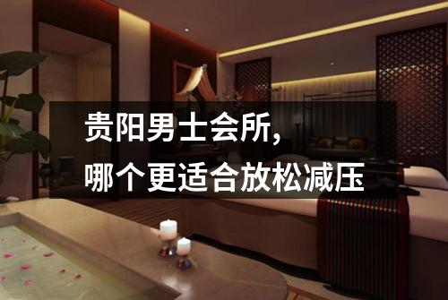 贵阳男士会所,  哪个更适合放松减压