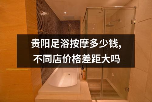 贵阳足浴按摩多少钱, 不同店价格差距大吗