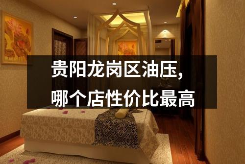 贵阳龙岗区油压,哪个店性价比最高
