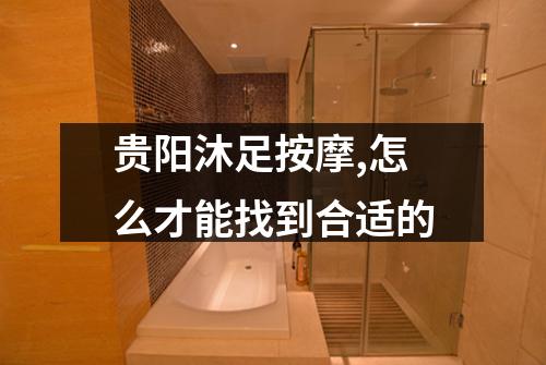 贵阳沐足按摩,怎么才能找到合适的