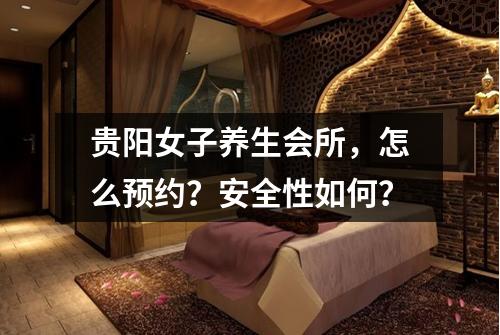 贵阳女子养生会所,怎么预约?安全性如何?