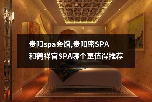 贵阳spa会馆,贵阳密SPA和鹤祥宫SPA哪个更值得推荐