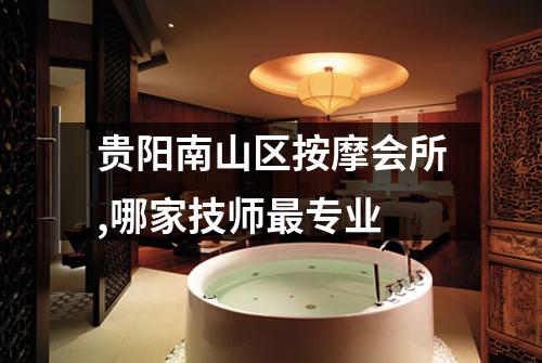 贵阳南山区按摩会所,哪家技师最专业