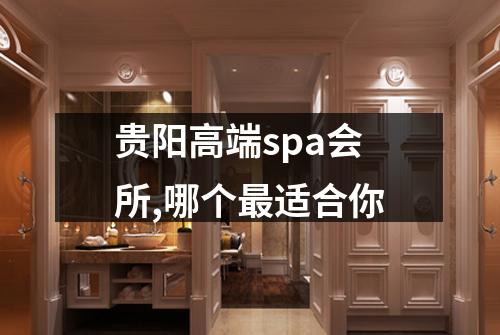 贵阳高端spa会所,哪个最适合你