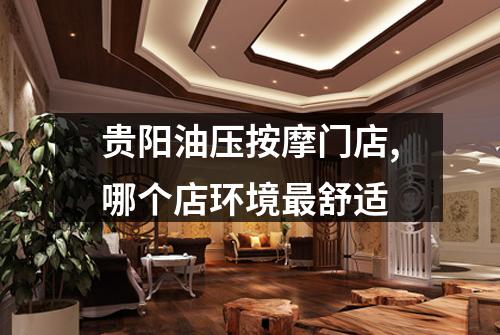 贵阳油压按摩门店,哪个店环境最舒适