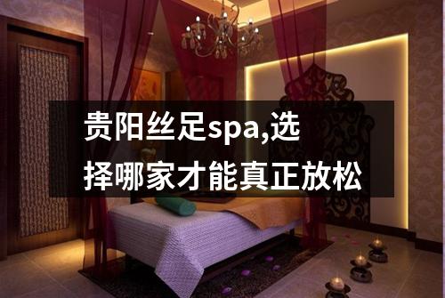 贵阳丝足spa,选择哪家才能真正放松