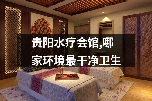 贵阳水疗会馆,哪家环境最干净卫生