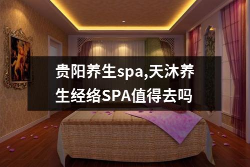 贵阳养生spa,天沐养生经络SPA值得去吗