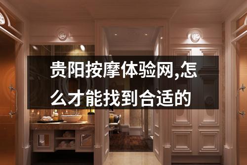 贵阳按摩体验网,怎么才能找到合适的