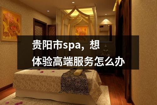 贵阳市spa,  想体验高端服务怎么办