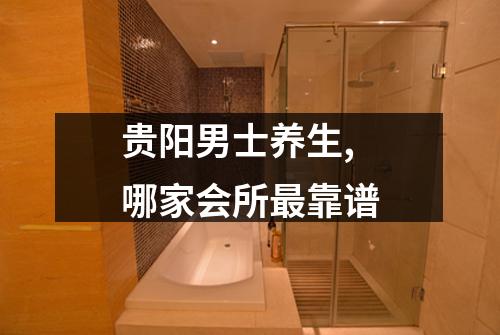 贵阳男士养生,哪家会所最靠谱