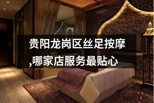 贵阳龙岗区丝足按摩,哪家店服务最贴心