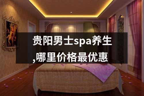 贵阳男士spa养生,哪里价格最优惠