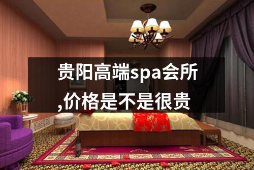 贵阳高端spa会所,价格是不是很贵