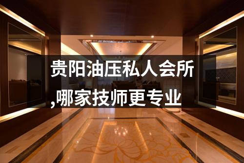 贵阳油压私人会所,哪家技师更专业