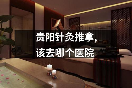 贵阳针灸推拿,该去哪个医院