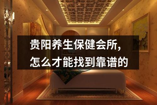 贵阳养生保健会所,怎么才能找到靠谱的
