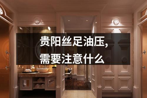 贵阳丝足油压,需要注意什么