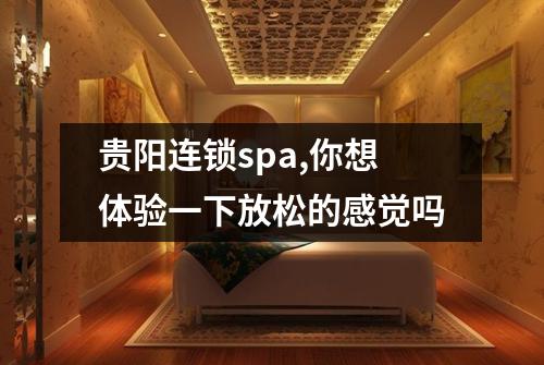 贵阳连锁spa,你想体验一下放松的感觉吗