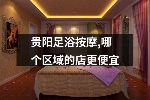 贵阳足浴按摩,哪个区域的店更便宜