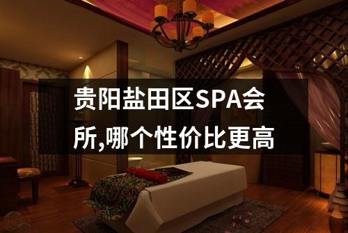 贵阳盐田区SPA会所,哪个性价比更高