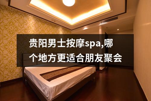 贵阳男士按摩spa,哪个地方更适合朋友聚会