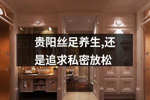 贵阳丝足养生,还是追求私密放松