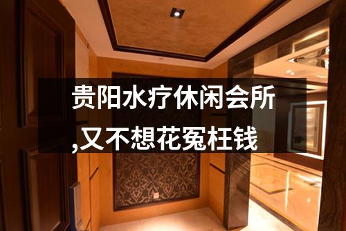 贵阳水疗休闲会所,又不想花冤枉钱