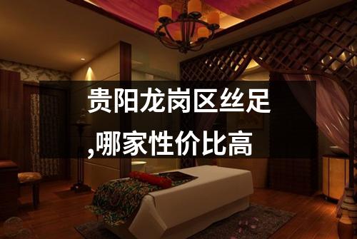 贵阳龙岗区丝足,哪家性价比高