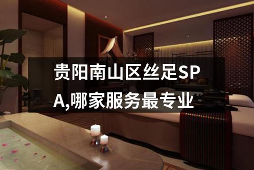 贵阳南山区丝足SPA,哪家服务最专业