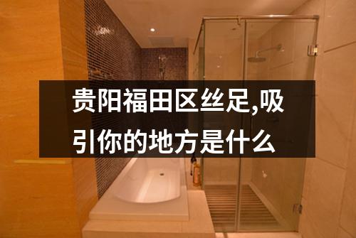 贵阳福田区丝足,吸引你的地方是什么