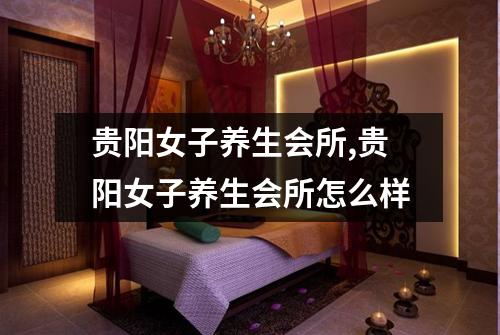贵阳女子养生会所,贵阳女子养生会所怎么样