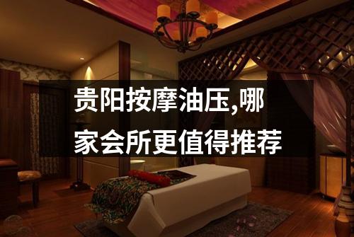 贵阳按摩油压,哪家会所更值得推荐
