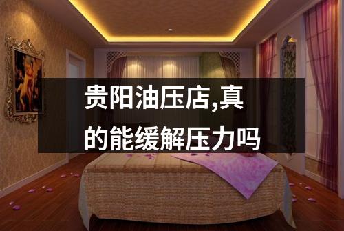 贵阳油压店,真的能缓解压力吗