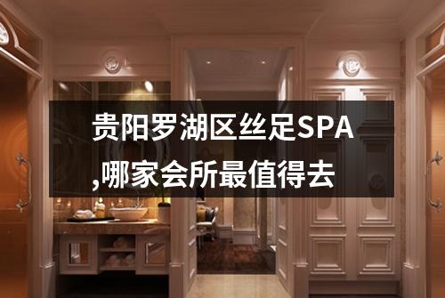 贵阳罗湖区丝足SPA,哪家会所最值得去