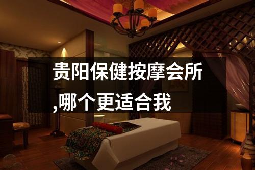 贵阳保健按摩会所,哪个更适合我