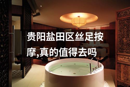 贵阳盐田区丝足按摩,真的值得去吗