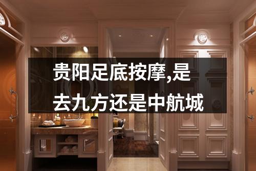 贵阳足底按摩,是去九方还是中航城