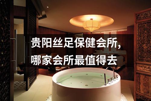 贵阳丝足保健会所,哪家会所最值得去