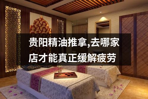 贵阳精油推拿,去哪家店才能真正缓解疲劳