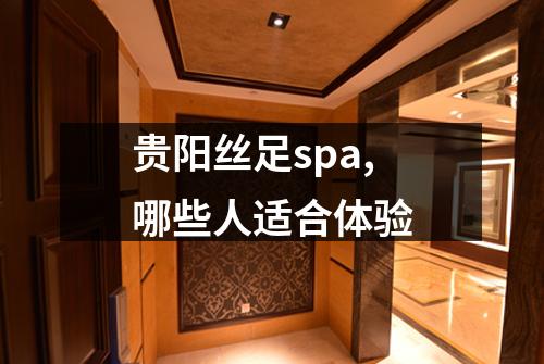 贵阳丝足spa,哪些人适合体验