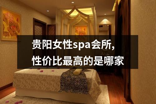 贵阳女性spa会所,性价比最高的是哪家