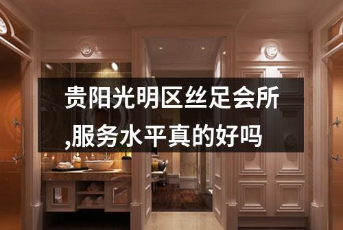 贵阳光明区丝足会所,服务水平真的好吗