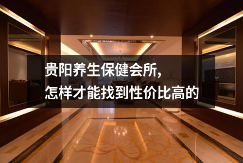 贵阳养生保健会所,  怎样才能找到性价比高的