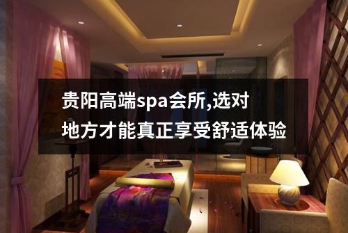 贵阳高端spa会所,选对地方才能真正享受舒适体验