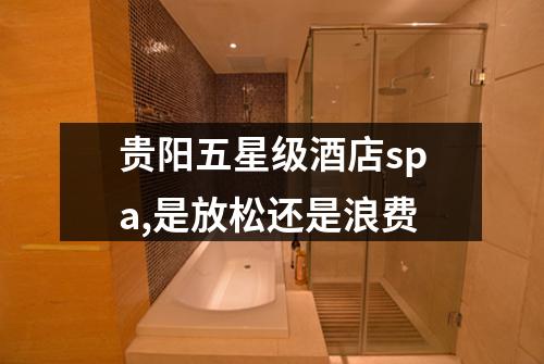 贵阳五星级酒店spa,是放松还是浪费