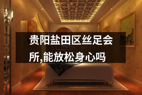 贵阳盐田区丝足会所,能放松身心吗